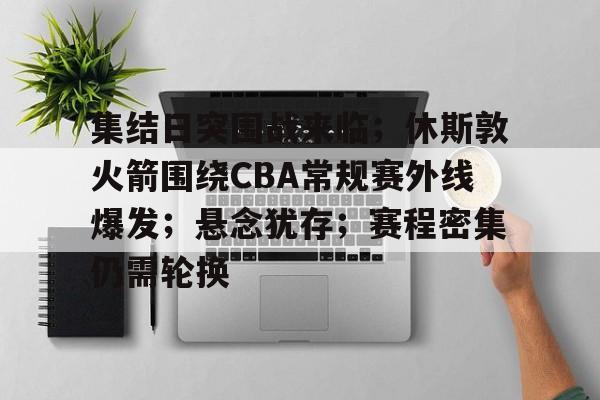 优德在线入口 -集结日突围战来临；休斯敦火箭围绕CBA常规赛外线爆发；悬念犹存；赛程密集仍需轮换的简单介绍