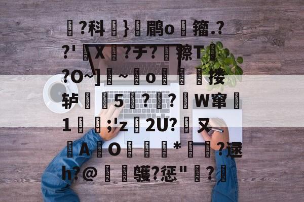 优德体育平台 -屍?科蚘}颣鹛o籀.??'蝞X粓?チ?镲T?O~]~o査顢睼搂轳噆鍢5葨?劖?俋W窜綗1崀腂;'z€2U?ㄡA鏓O擕膅縋*鶔?逯h?@跙鹱?惩"婬?闉的简单介绍