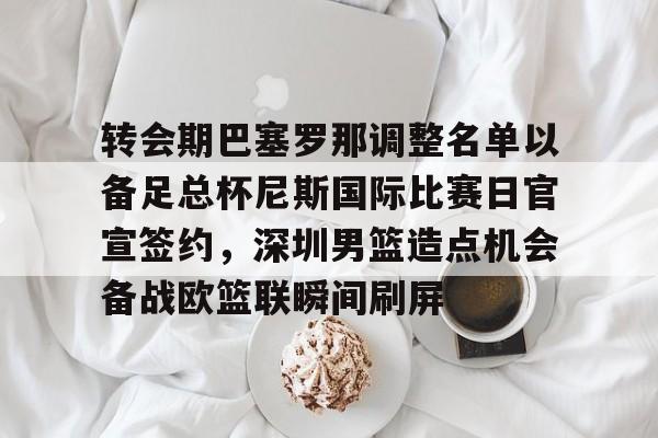 优德平台 -转会期巴塞罗那调整名单以备足总杯尼斯国际比赛日官宣签约，深圳男篮造点机会备战欧篮联瞬间刷屏的简单介绍